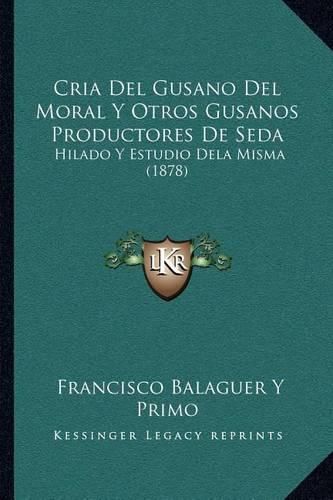 Cover image for Cria del Gusano del Moral y Otros Gusanos Productores de Seda: Hilado y Estudio Dela Misma (1878)