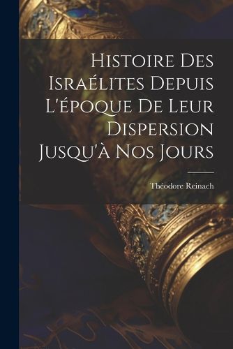 Cover image for Histoire des Israelites depuis l'epoque de leur dispersion jusqu'a nos jours