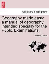 Cover image for Geography Made Easy: A Manual of Geography Intended Specially for the Public Examinations.