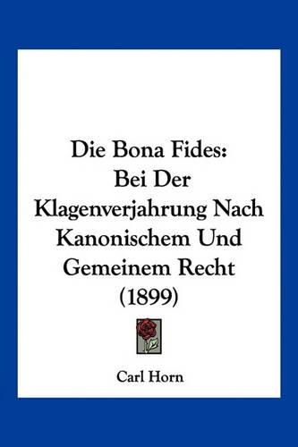 Die Bona Fides: Bei Der Klagenverjahrung Nach Kanonischem Und Gemeinem Recht (1899)