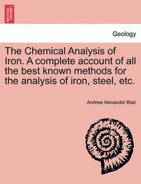 Cover image for The Chemical Analysis of Iron. a Complete Account of All the Best Known Methods for the Analysis of Iron, Steel, Etc.