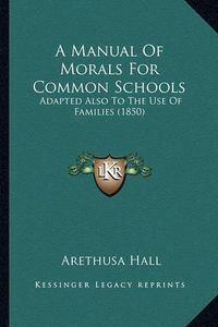 Cover image for A Manual of Morals for Common Schools: Adapted Also to the Use of Families (1850)