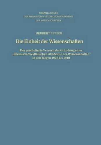 Cover image for Die Einheit Der Wissenschaften: Der Gescheiterte Versuch Der Grundung Einer  Rheinisch-Westfalischen Akademie Der Wissenschaften  in Den Jahren 1907 Bis 1910