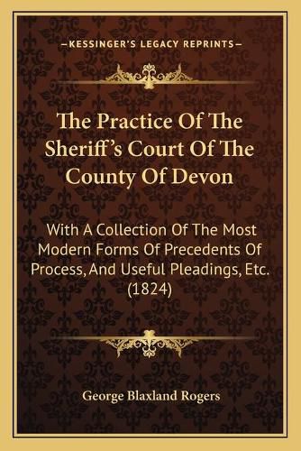 The Practice of the Sheriff's Court of the County of Devon: With a Collection of the Most Modern Forms of Precedents of Process, and Useful Pleadings, Etc. (1824)