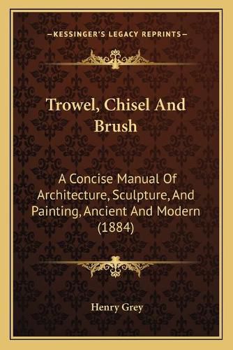 Trowel, Chisel and Brush: A Concise Manual of Architecture, Sculpture, and Painting, Ancient and Modern (1884)