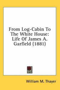 Cover image for From Log-Cabin to the White House: Life of James A. Garfield (1881)