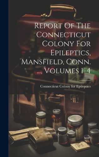 Cover image for Report Of The Connecticut Colony For Epileptics, Mansfield, Conn. ..., Volumes 1-4