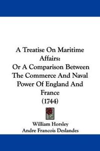 Cover image for A Treatise on Maritime Affairs: Or a Comparison Between the Commerce and Naval Power of England and France (1744)