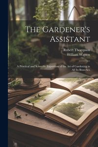 Cover image for The Gardener's Assistant; a Practical and Scientific Exposition of the art of Gardening in all its Branches