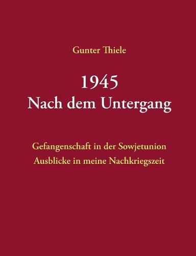 Cover image for 1945 - Nach dem Untergang: Gefangenschaft in der Sowjetunion - Ausblicke in meine Nachkriegszeit