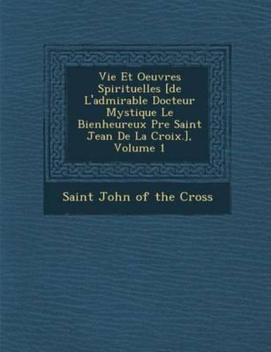 Vie Et Oeuvres Spirituelles [De L'Admirable Docteur Mystique Le Bienheureux P Re Saint Jean de La Croix.], Volume 1