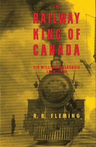 Cover image for The Railway King of Canada: Sir William Mackenzie, 1849-1923