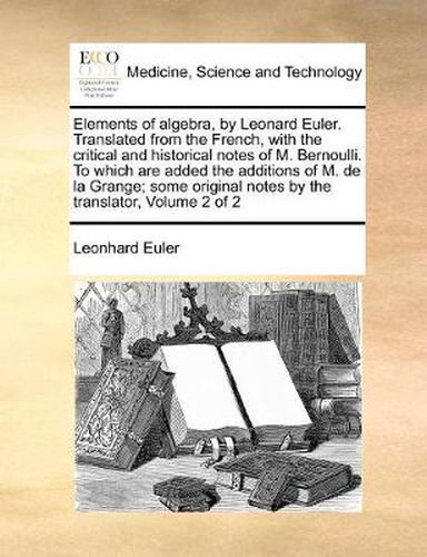 Cover image for Elements of Algebra, by Leonard Euler. Translated from the French, with the Critical and Historical Notes of M. Bernoulli. to Which Are Added the Additions of M. de La Grange; Some Original Notes by the Translator, Volume 2 of 2