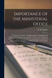 Cover image for Importance of the Ministerial Office: a Sermon Preached in the Independent or Congregational Church of Charleston, S.C., January 3, 1821, at the Ordination of the Rev. Messrs. Reynolds Bascom, Joseph Brown, Charles B. Storrs, Epaphras Goodman, And...