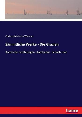 Sammtliche Werke - Die Grazien: Komische Erzahlungen. Kombabus. Schach Lolo