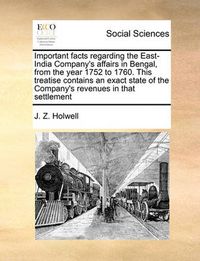 Cover image for Important Facts Regarding the East-India Company's Affairs in Bengal, from the Year 1752 to 1760. This Treatise Contains an Exact State of the Company's Revenues in That Settlement