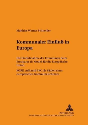 Kommunaler Einfluss in Europa: Die Einflussnahme Der Kommunen Beim Europarat ALS Modell Fuer Die Europaeische Union- Kgre, Adr Und Ekc ALS Saeulen Eines Europaeischen Kommunalschutzes