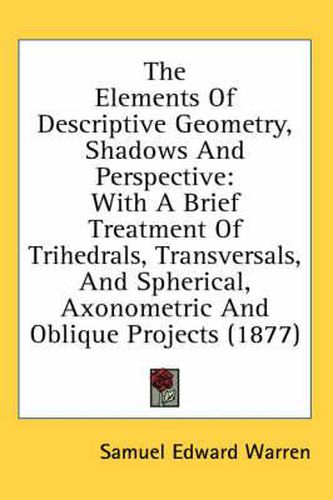 The Elements of Descriptive Geometry, Shadows and Perspective: With a Brief Treatment of Trihedrals, Transversals, and Spherical, Axonometric and Oblique Projects (1877)