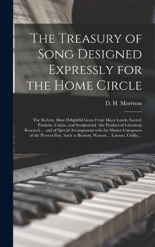 The Treasury of Song Designed Expressly for the Home Circle [microform]: the Richest, Most Delightful Gems From Many Lands, Sacred, Patriotic, Comic, and Sentimental: the Product of Laborious Research ... and of Special Arrangement With the Master...