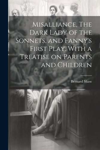 Cover image for Misalliance, The Dark Lady of the Sonnets, and Fanny's First Play. With a Treatise on Parents and Children