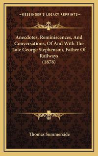 Cover image for Anecdotes, Reminiscences, and Conversations, of and with the Late George Stephenson, Father of Railways (1878)