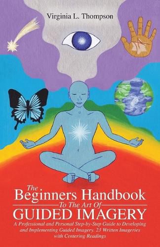 Cover image for The Beginners Handbook To The Art Of Guided Imagery: A Professional and Personal Step-by-Step Guide to Developing and Implementing Guided Imagery. 23 Written Imageries with Centering Readings