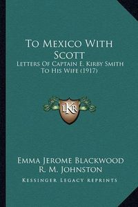 Cover image for To Mexico with Scott to Mexico with Scott: Letters of Captain E. Kirby Smith to His Wife (1917) Letters of Captain E. Kirby Smith to His Wife (1917)