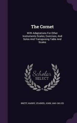 Cover image for The Cornet: With Adaptations for Other Instruments Scales, Exercises, and Solos and Transposing Table and Scales