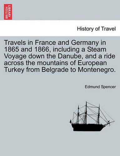 Cover image for Travels in France and Germany in 1865 and 1866, Including a Steam Voyage Down the Danube, and a Ride Across the Mountains of European Turkey from Belgrade to Montenegro.