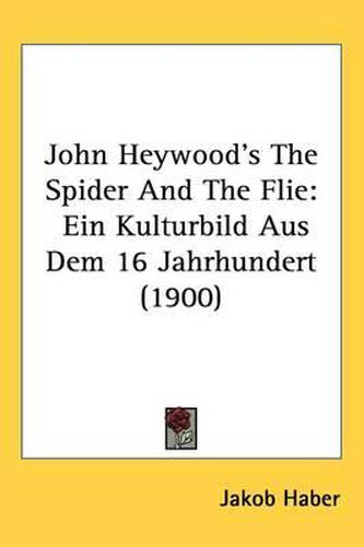 Cover image for John Heywood's the Spider and the Flie: Ein Kulturbild Aus Dem 16 Jahrhundert (1900)