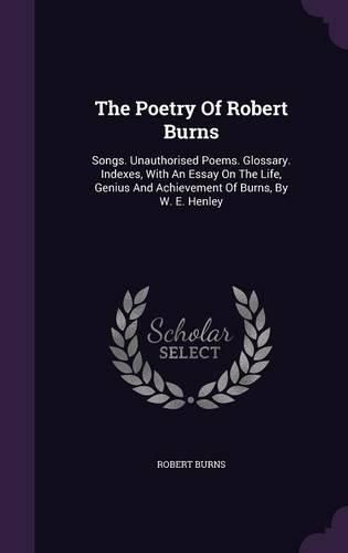 Cover image for The Poetry of Robert Burns: Songs. Unauthorised Poems. Glossary. Indexes, with an Essay on the Life, Genius and Achievement of Burns, by W. E. Henley