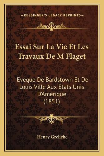 Cover image for Essai Sur La Vie Et Les Travaux de M Flaget: Eveque de Bardstown Et de Louis Ville Aux Etats Unis D'Amerique (1851)