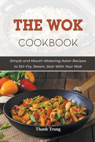 Cover image for The Wok Cookbook: Simple and Mouth-Watering Asian Recipes to Stir-Fry, Steam, Sear With Your Wok