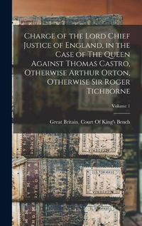 Cover image for Charge of the Lord Chief Justice of England, in the Case of The Queen Against Thomas Castro, Otherwise Arthur Orton, Otherwise Sir Roger Tichborne; Volume 1