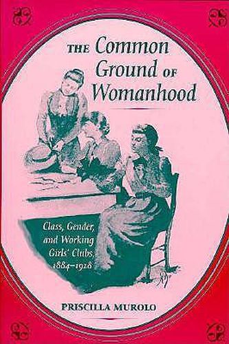 Cover image for The Common Ground of Womanhood: Class, Gender, and Working Girls' Clubs, 1884-1928