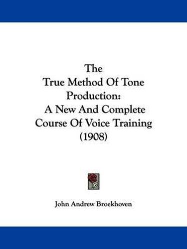 Cover image for The True Method of Tone Production: A New and Complete Course of Voice Training (1908)