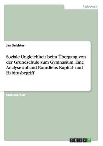 Cover image for Soziale Ungleichheit beim UEbergang von der Grundschule zum Gymnasium. Eine Analyse anhand Bourdieus Kapital- und Habitusbegriff