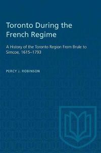 Cover image for Toronto During the French Regime: A History of the Toronto Region From Brule to Simcoe, 1615-1793