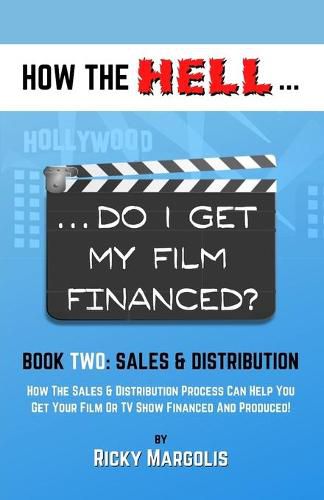 Cover image for HOW THE HELL... Do I Get My Film Financed?: Book Two: SALES & DISTRIBUTION: How The Sales And Distribution Process Can Help You Get Your Film Or TV Show Financed And Produced!