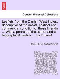 Cover image for Leaflets from the Danish West Indies: Descriptive of the Social, Political and Commercial Condition of These Islands ... with a Portrait of the Author and a Biographical Sketch, ... by P. Linet.