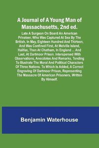 Cover image for A Journal of a Young Man of Massachusetts, 2nd ed.; Late A Surgeon On Board An American Privateer, Who Was Captured At Sea By The British, In May, Eighteen Hundred And Thirteen, And Was Confined First, At Melville Island, Halifax, Then At Chatham, In England