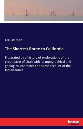 The Shortest Route to California: Illustrated by a history of explorations of the great basin of Utah with its topographical and geological character and some account of the Indian tribes