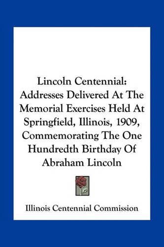 Lincoln Centennial: Addresses Delivered at the Memorial Exercises Held at Springfield, Illinois, 1909, Commemorating the One Hundredth Birthday of Abraham Lincoln