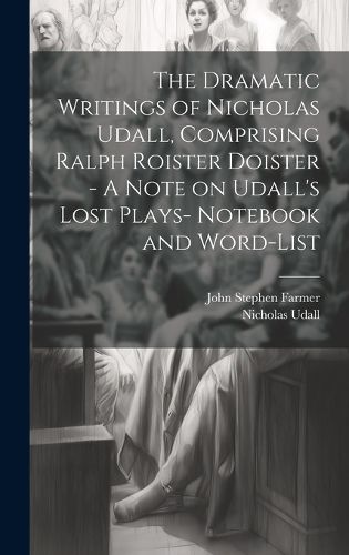 Cover image for The Dramatic Writings of Nicholas Udall, Comprising Ralph Roister Doister - A Note on Udall's Lost Plays- Notebook and Word-list