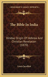 Cover image for The Bible in India: Hindoo Origin of Hebrew and Christian Revelation (1870)