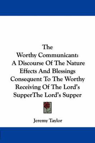 The Worthy Communicant: A Discourse of the Nature Effects and Blessings Consequent to the Worthy Receiving of the Lord's Supper