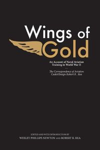 Cover image for Wings of Gold: An Account of Naval Aviation Training in World War II, The Correspondence of Aviation Cadet/Ensign Robert R. Rea