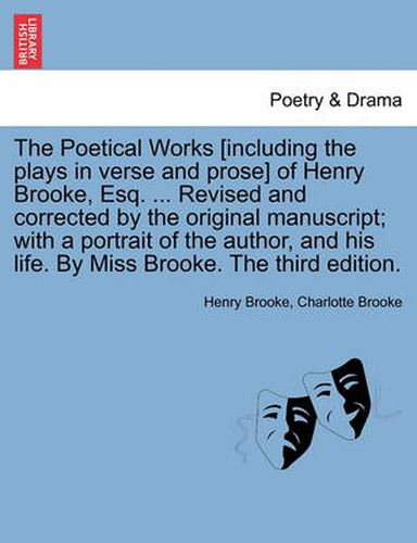 Cover image for The Poetical Works [Including the Plays in Verse and Prose] of Henry Brooke, Esq. ... Revised and Corrected by the Original Manuscript; With a Portrait of the Author, and His Life. by Miss Brooke. the Third Edition.