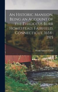 Cover image for An Historic Mansion, Being an Account of the Thaddeus Burr Homestead, Fairfield, Connecticut, 1654-1915