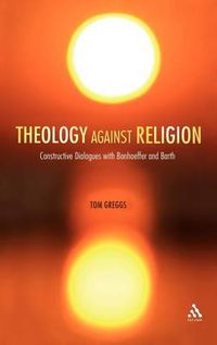 Cover image for Theology against Religion: Constructive Dialogues with Bonhoeffer and Barth